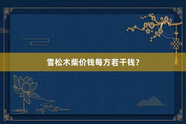 雪松木柴价钱每方若干钱？