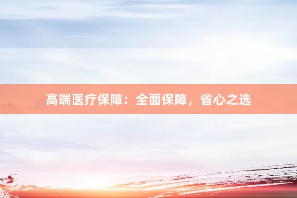 高端医疗保障：全面保障，省心之选