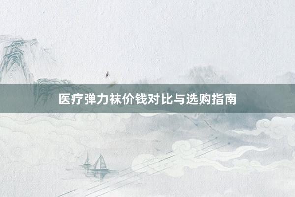 医疗弹力袜价钱对比与选购指南