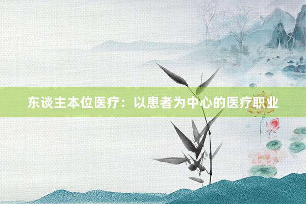 东谈主本位医疗：以患者为中心的医疗职业