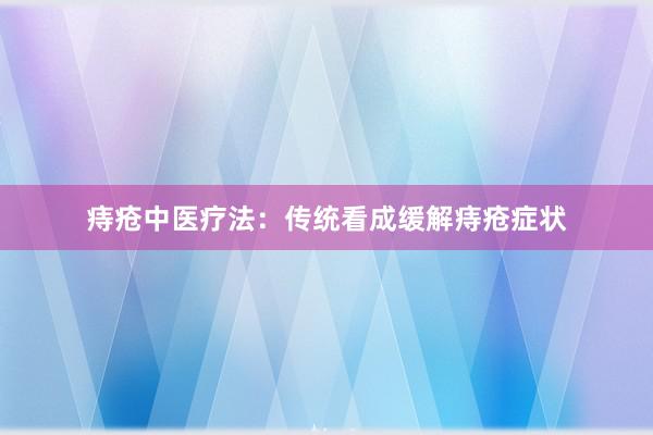 痔疮中医疗法：传统看成缓解痔疮症状